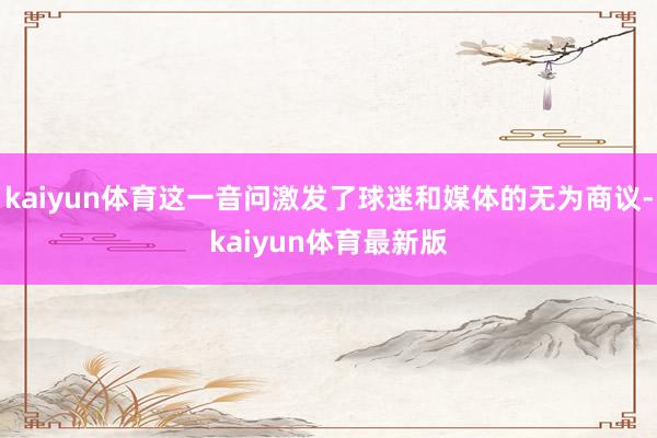 kaiyun体育这一音问激发了球迷和媒体的无为商议-kaiyun体育最新版