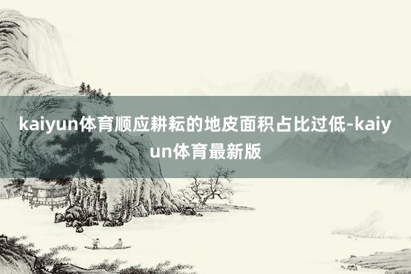 kaiyun体育顺应耕耘的地皮面积占比过低-kaiyun体育最新版