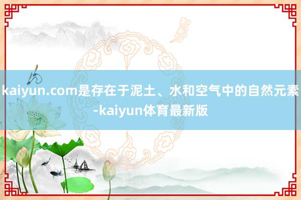 kaiyun.com是存在于泥土、水和空气中的自然元素-kaiyun体育最新版