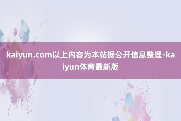 kaiyun.com以上内容为本站据公开信息整理-kaiyun体育最新版