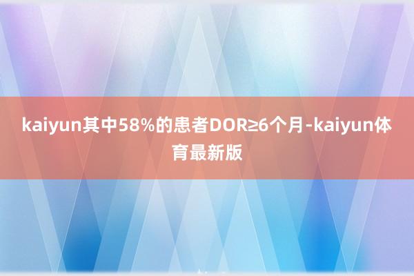 kaiyun其中58%的患者DOR≥6个月-kaiyun体育最新版