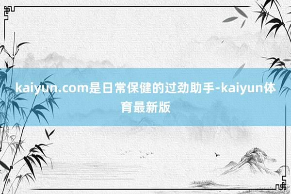 kaiyun.com是日常保健的过劲助手-kaiyun体育最新版