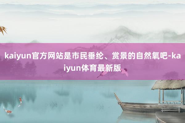 kaiyun官方网站是市民垂纶、赏景的自然氧吧-kaiyun体育最新版