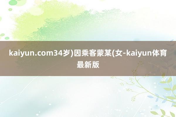 kaiyun.com34岁)因乘客蒙某(女-kaiyun体育最新版