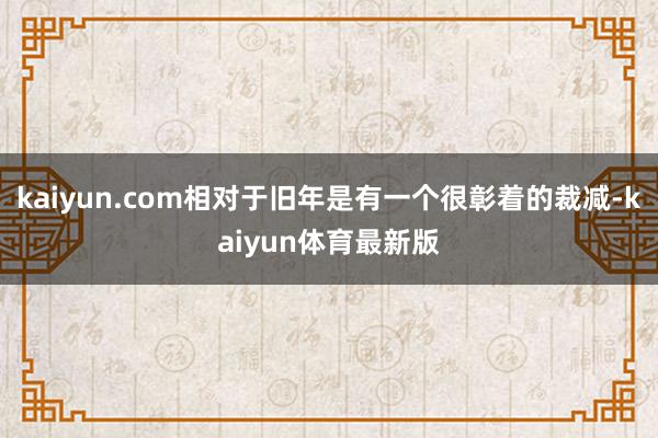 kaiyun.com相对于旧年是有一个很彰着的裁减-kaiyun体育最新版