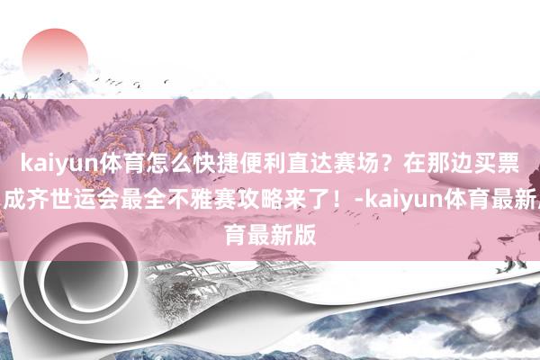 kaiyun体育怎么快捷便利直达赛场？在那边买票？成齐世运会最全不雅赛攻略来了！-kaiyun体育最新版