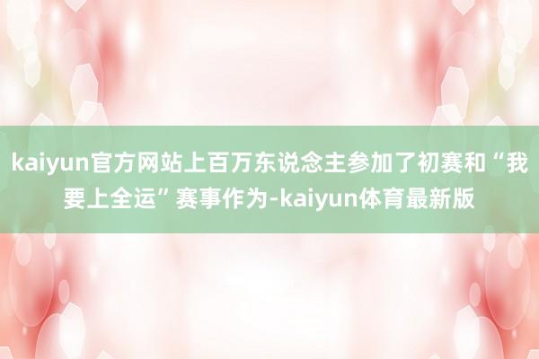 kaiyun官方网站上百万东说念主参加了初赛和“我要上全运”赛事作为-kaiyun体育最新版