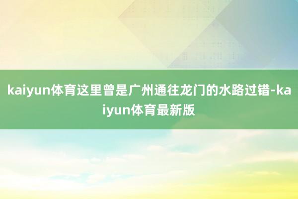 kaiyun体育这里曾是广州通往龙门的水路过错-kaiyun体育最新版