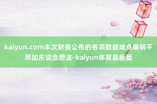 kaiyun.com本次财报公布的各项数据地点阐明不尽如东说念想法-kaiyun体育最新版