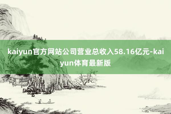 kaiyun官方网站公司营业总收入58.16亿元-kaiyun体育最新版