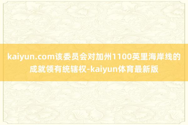 kaiyun.com该委员会对加州1100英里海岸线的成就领有统辖权-kaiyun体育最新版
