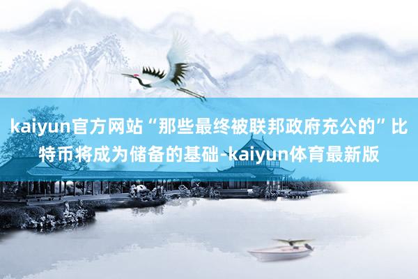 kaiyun官方网站“那些最终被联邦政府充公的”比特币将成为储备的基础-kaiyun体育最新版