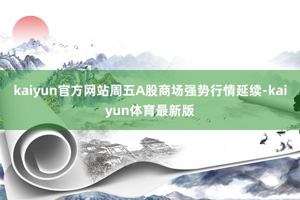 kaiyun官方网站周五A股商场强势行情延续-kaiyun体育最新版