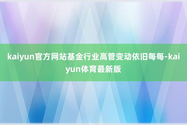 kaiyun官方网站基金行业高管变动依旧每每-kaiyun体育最新版