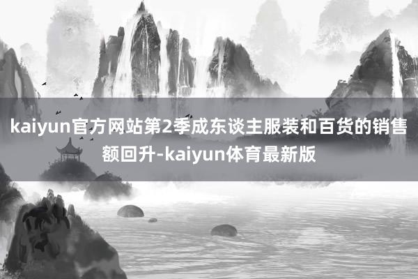 kaiyun官方网站第2季成东谈主服装和百货的销售额回升-kaiyun体育最新版