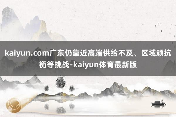 kaiyun.com广东仍靠近高端供给不及、区域顽抗衡等挑战-kaiyun体育最新版
