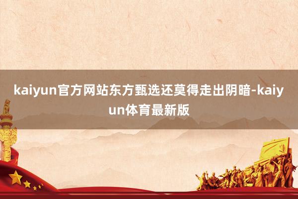 kaiyun官方网站东方甄选还莫得走出阴暗-kaiyun体育最新版