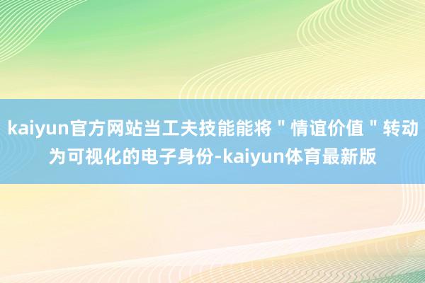 kaiyun官方网站当工夫技能能将＂情谊价值＂转动为可视化的电子身份-kaiyun体育最新版