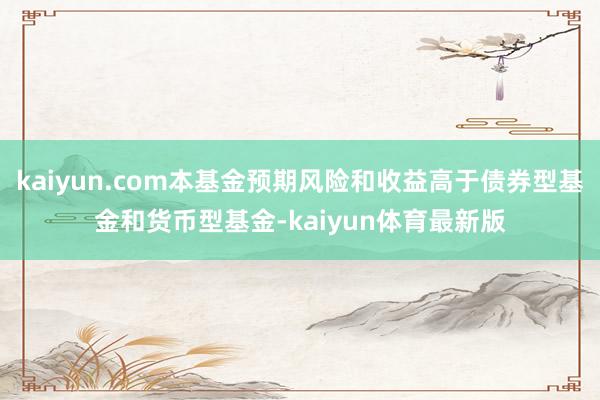kaiyun.com本基金预期风险和收益高于债券型基金和货币型基金-kaiyun体育最新版