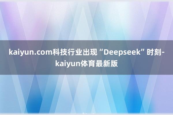 kaiyun.com科技行业出现“Deepseek”时刻-kaiyun体育最新版