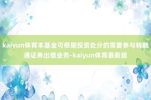kaiyun体育本基金可根据投资处分的需要参与转融通证券出借业务-kaiyun体育最新版