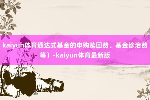 kaiyun体育通达式基金的申购赎回费、基金诊治费等)-kaiyun体育最新版