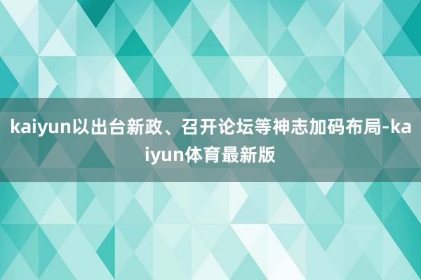 kaiyun以出台新政、召开论坛等神志加码布局-kaiyun体育最新版