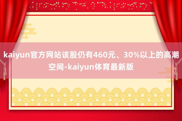 kaiyun官方网站该股仍有460元、30%以上的高潮空间-kaiyun体育最新版