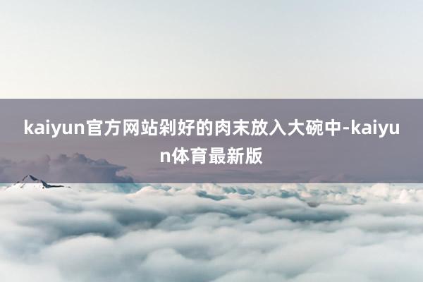 kaiyun官方网站剁好的肉末放入大碗中-kaiyun体育最新版
