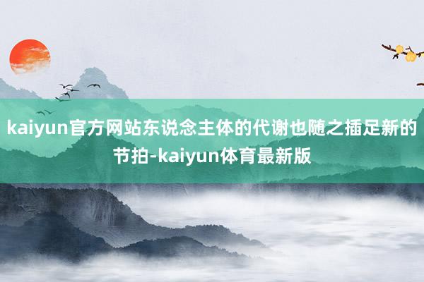 kaiyun官方网站东说念主体的代谢也随之插足新的节拍-kaiyun体育最新版