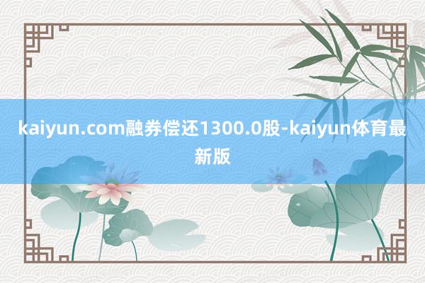 kaiyun.com融券偿还1300.0股-kaiyun体育最新版