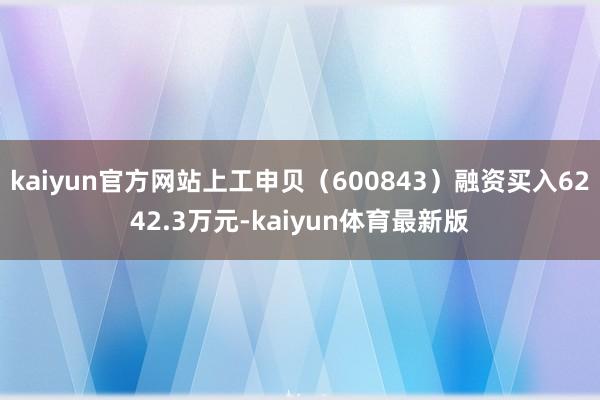 kaiyun官方网站上工申贝（600843）融资买入6242.3万元-kaiyun体育最新版