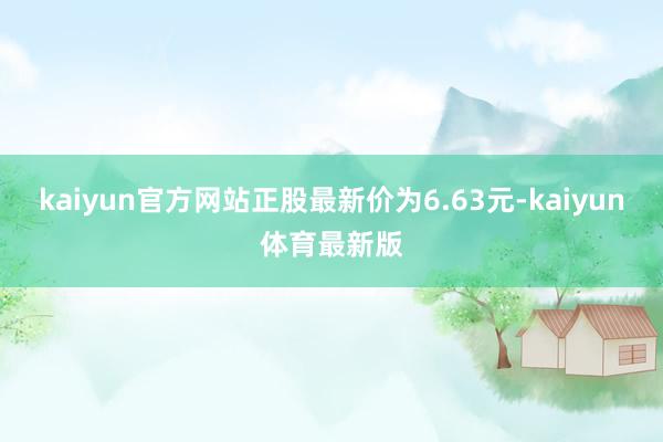 kaiyun官方网站正股最新价为6.63元-kaiyun体育最新版