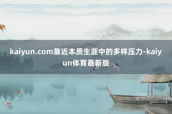 kaiyun.com靠近本质生涯中的多样压力-kaiyun体育最新版