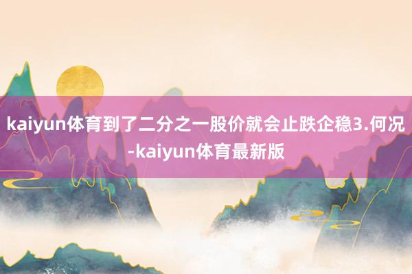 kaiyun体育到了二分之一股价就会止跌企稳3.何况-kaiyun体育最新版