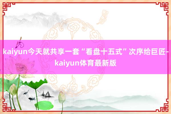 kaiyun今天就共享一套“看盘十五式”次序给巨匠-kaiyun体育最新版