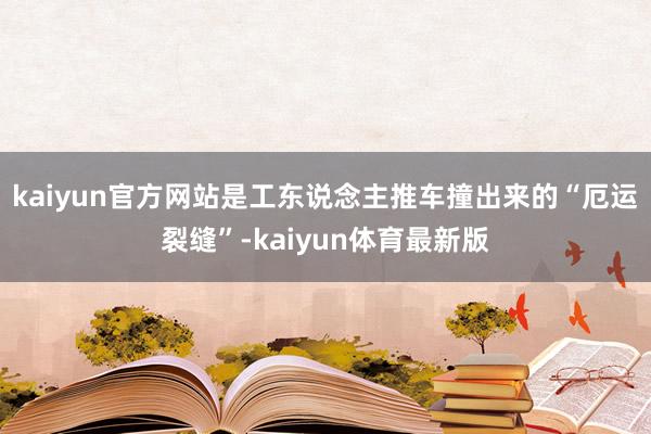 kaiyun官方网站是工东说念主推车撞出来的“厄运裂缝”-kaiyun体育最新版