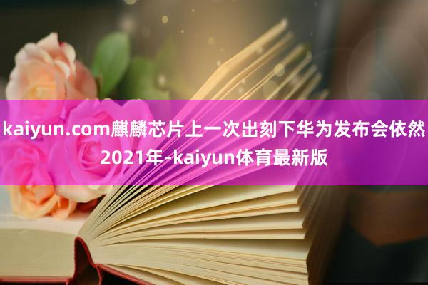 kaiyun.com麒麟芯片上一次出刻下华为发布会依然2021年-kaiyun体育最新版