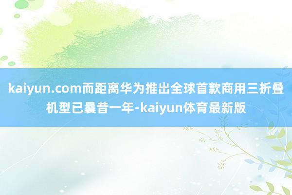 kaiyun.com而距离华为推出全球首款商用三折叠机型已曩昔一年-kaiyun体育最新版
