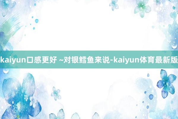 kaiyun口感更好 ~对银鳕鱼来说-kaiyun体育最新版