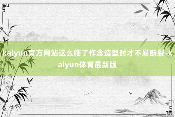 kaiyun官方网站这么临了作念造型时才不易断裂-kaiyun体育最新版