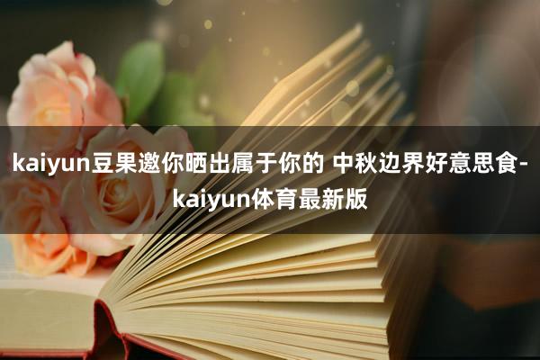kaiyun豆果邀你晒出属于你的 中秋边界好意思食-kaiyun体育最新版