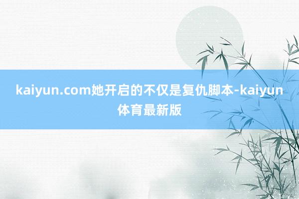 kaiyun.com她开启的不仅是复仇脚本-kaiyun体育最新版