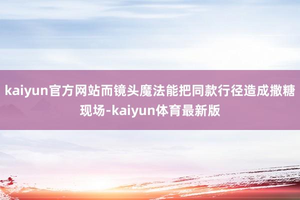 kaiyun官方网站而镜头魔法能把同款行径造成撒糖现场-kaiyun体育最新版