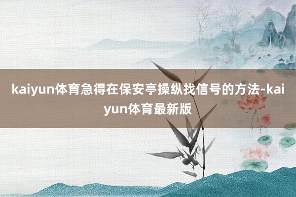 kaiyun体育急得在保安亭操纵找信号的方法-kaiyun体育最新版