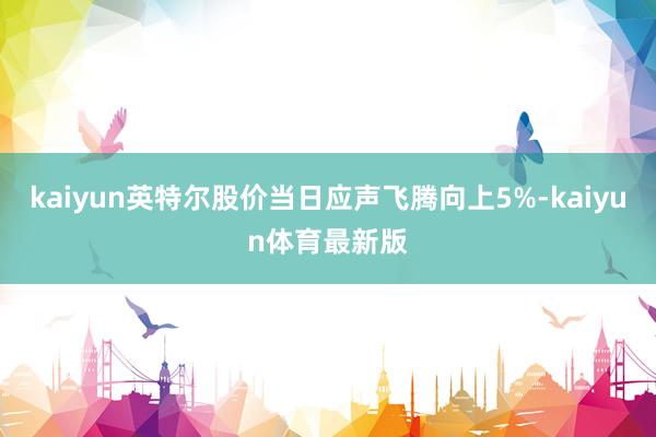 kaiyun英特尔股价当日应声飞腾向上5%-kaiyun体育最新版