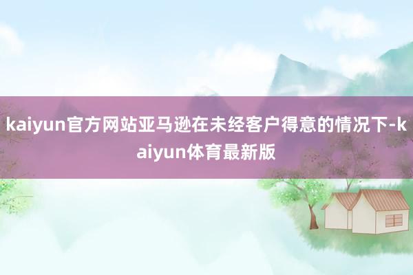 kaiyun官方网站亚马逊在未经客户得意的情况下-kaiyun体育最新版