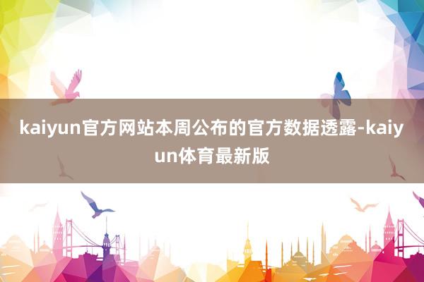 kaiyun官方网站本周公布的官方数据透露-kaiyun体育最新版