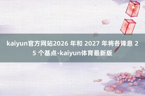 kaiyun官方网站2026 年和 2027 年将各降息 25 个基点-kaiyun体育最新版