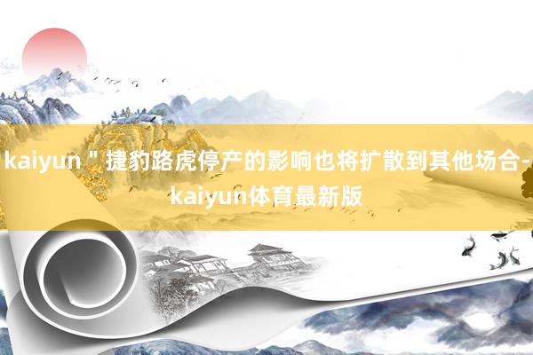kaiyun"捷豹路虎停产的影响也将扩散到其他场合-kaiyun体育最新版